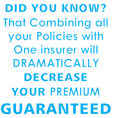 DID YOU KNOW? 
That Combining all 
your Policies with
One insurer will 
DRAMATICALLY 
DECREASE 
YOUR PREMIUM 
GUARANTEED